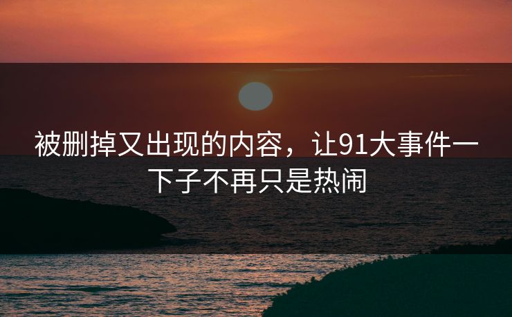 被删掉又出现的内容，让91大事件一下子不再只是热闹