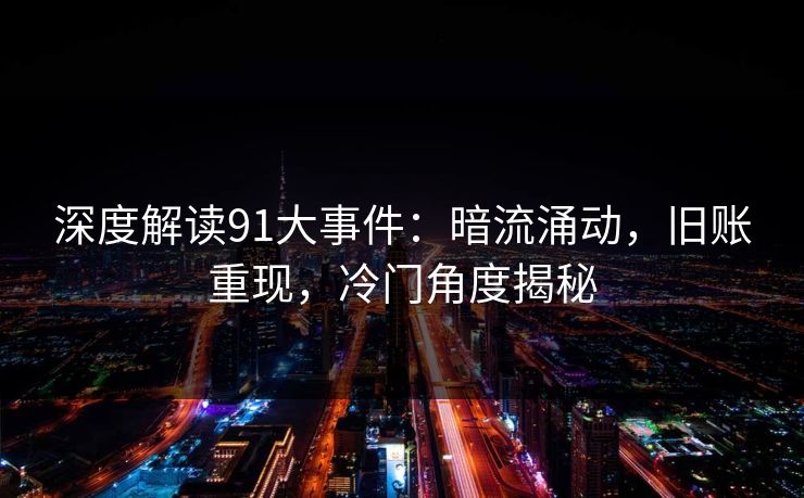 深度解读91大事件：暗流涌动，旧账重现，冷门角度揭秘