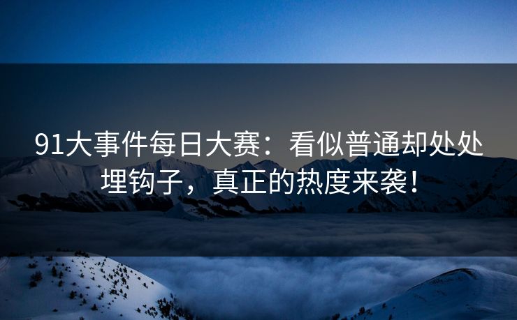 91大事件每日大赛：看似普通却处处埋钩子，真正的热度来袭！