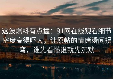 这波爆料有点猛：91网在线观看细节密度高得吓人，让原帖的情绪瞬间拐弯，谁先看懂谁就先沉默