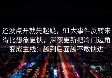 还没点开就先起疑，91大事件反转来得比想象更快，深夜更新把冷门边角变成主线：越到后面越不敢快进