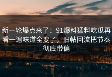 新一轮爆点来了：91爆料猛料吃瓜再看一遍味道全变了，旧帖回流把节奏彻底带偏
