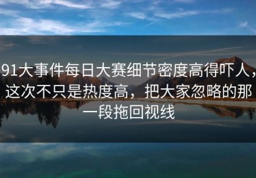 91大事件每日大赛细节密度高得吓人，这次不只是热度高，把大家忽略的那一段拖回视线