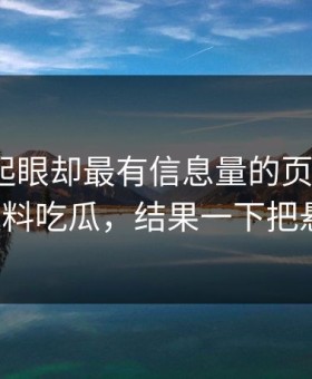 明明不起眼却最有信息量的页面碰上91爆料猛料吃瓜，结果一下把悬念拉满
