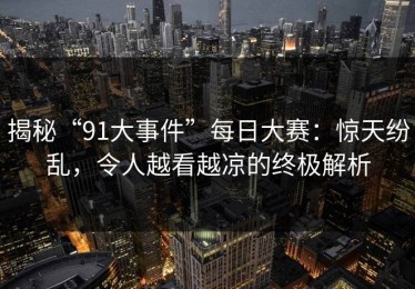揭秘“91大事件”每日大赛：惊天纷乱，令人越看越凉的终极解析