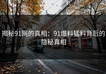 揭秘91网的真相：91爆料猛料背后的隐秘真相