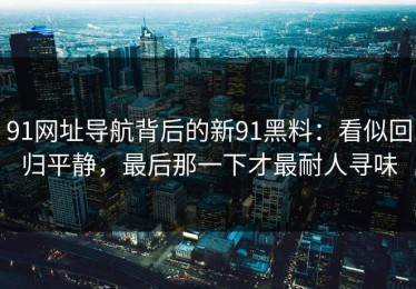 91网址导航背后的新91黑料：看似回归平静，最后那一下才最耐人寻味