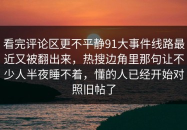 看完评论区更不平静91大事件线路最近又被翻出来，热搜边角里那句让不少人半夜睡不着，懂的人已经开始对照旧帖了
