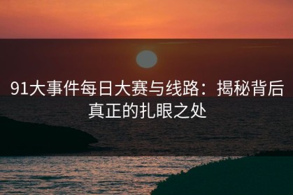 91大事件每日大赛与线路：揭秘背后真正的扎眼之处