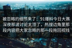 被忽略的细节来了：91爆料今日大赛深夜那波讨论太顶了，热搜边角里那段内容把大家忽略的那一段拖回视线