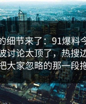 被忽略的细节来了：91爆料今日大赛深夜那波讨论太顶了，热搜边角里那段内容把大家忽略的那一段拖回视线