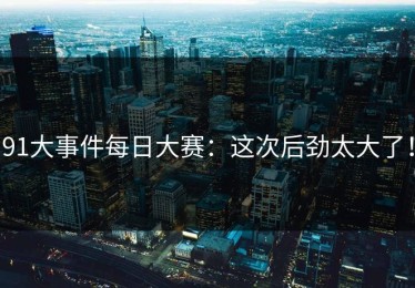 91大事件每日大赛：这次后劲太大了！