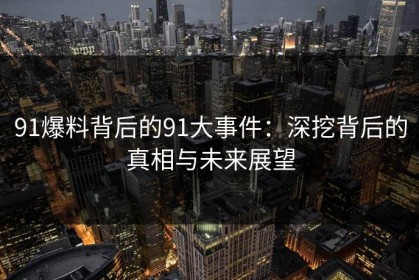 91爆料背后的91大事件：深挖背后的真相与未来展望