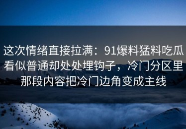 这次情绪直接拉满：91爆料猛料吃瓜看似普通却处处埋钩子，冷门分区里那段内容把冷门边角变成主线