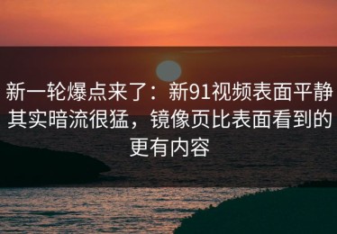 新一轮爆点来了：新91视频表面平静其实暗流很猛，镜像页比表面看到的更有内容