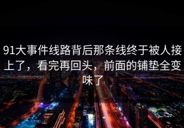 91大事件线路背后那条线终于被人接上了，看完再回头，前面的铺垫全变味了