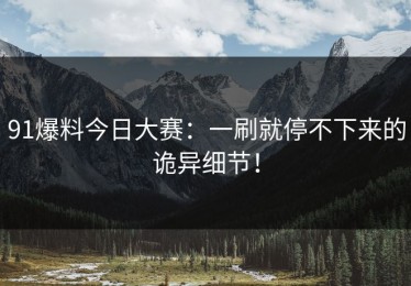 91爆料今日大赛：一刷就停不下来的诡异细节！