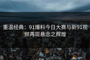 重温经典：91爆料今日大赛与新91视频再现悬念之辉煌