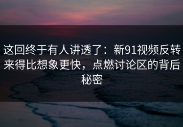 这回终于有人讲透了：新91视频反转来得比想象更快，点燃讨论区的背后秘密