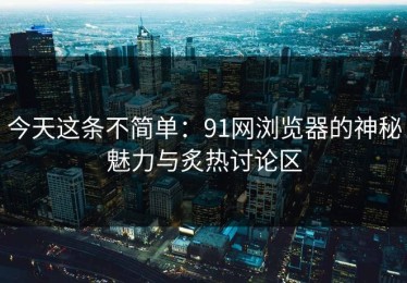 今天这条不简单：91网浏览器的神秘魅力与炙热讨论区