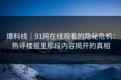 爆料线｜91网在线观看的隐秘危机：热评楼层里那段内容揭开的真相