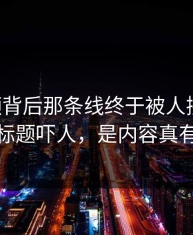 91视频背后那条线终于被人接上了，不是标题吓人，是内容真有后劲