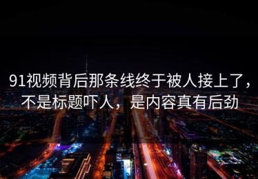 91视频背后那条线终于被人接上了，不是标题吓人，是内容真有后劲