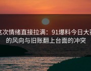 这次情绪直接拉满：91爆料今日大赛的风向与旧账翻上台面的冲突