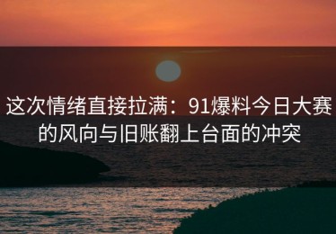这次情绪直接拉满：91爆料今日大赛的风向与旧账翻上台面的冲突