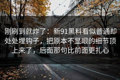 刚刷到就炸了：新91黑料看似普通却处处埋钩子，把原本不显眼的细节顶上来了，后面那句比前面更扎心