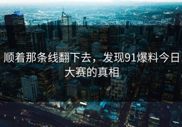 顺着那条线翻下去，发现91爆料今日大赛的真相