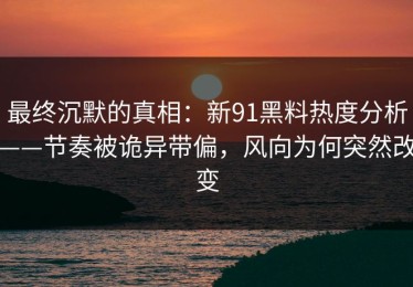 最终沉默的真相：新91黑料热度分析——节奏被诡异带偏，风向为何突然改变