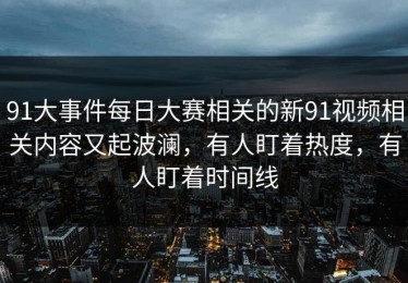 91大事件每日大赛相关的新91视频相关内容又起波澜，有人盯着热度，有人盯着时间线