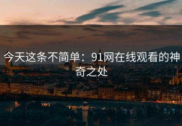 今天这条不简单：91网在线观看的神奇之处