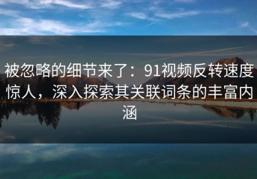 被忽略的细节来了：91视频反转速度惊人，深入探索其关联词条的丰富内涵