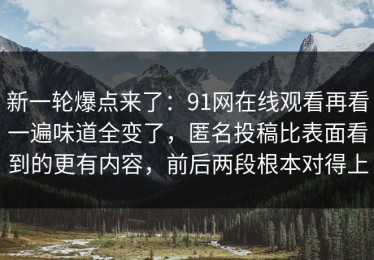 新一轮爆点来了：91网在线观看再看一遍味道全变了，匿名投稿比表面看到的更有内容，前后两段根本对得上