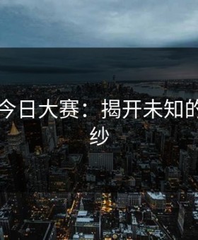 91爆料今日大赛：揭开未知的神秘面纱