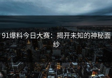 91爆料今日大赛：揭开未知的神秘面纱