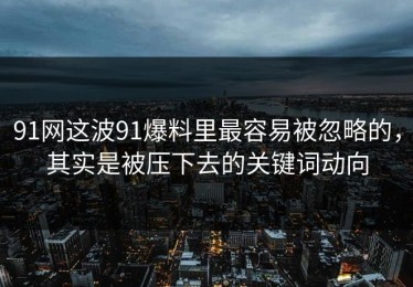 91网这波91爆料里最容易被忽略的，其实是被压下去的关键词动向