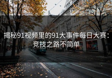 揭秘91视频里的91大事件每日大赛：竞技之路不简单