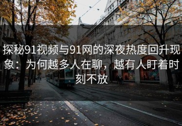 探秘91视频与91网的深夜热度回升现象：为何越多人在聊，越有人盯着时刻不放