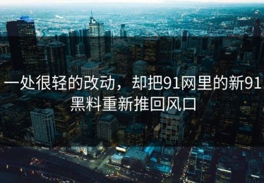 一处很轻的改动，却把91网里的新91黑料重新推回风口