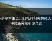 不是空穴来风，91视频相关的91大事件线路突然引爆讨论