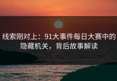 线索刚对上：91大事件每日大赛中的隐藏机关，背后故事解读