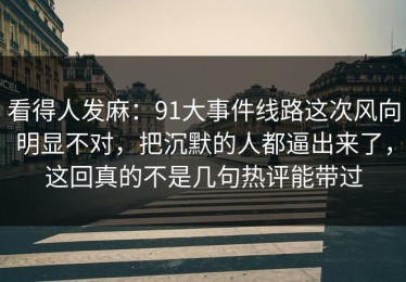 看得人发麻：91大事件线路这次风向明显不对，把沉默的人都逼出来了，这回真的不是几句热评能带过