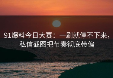 91爆料今日大赛：一刷就停不下来，私信截图把节奏彻底带偏