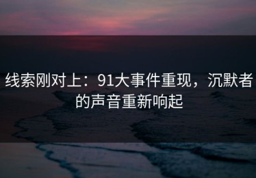 线索刚对上：91大事件重现，沉默者的声音重新响起