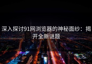 深入探讨91网浏览器的神秘面纱：揭开全新谜题