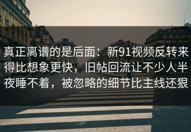 真正离谱的是后面：新91视频反转来得比想象更快，旧帖回流让不少人半夜睡不着，被忽略的细节比主线还狠