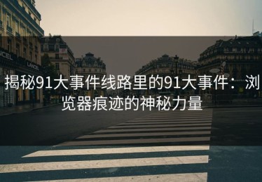 揭秘91大事件线路里的91大事件：浏览器痕迹的神秘力量